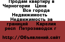 Продам квартиру в Черногории › Цена ­ 7 800 000 - Все города Недвижимость » Недвижимость за границей   . Карелия респ.,Петрозаводск г.